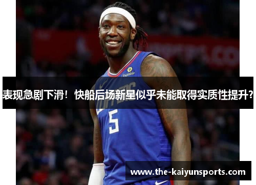 表现急剧下滑！快船后场新星似乎未能取得实质性提升？